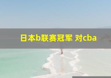 日本b联赛冠军 对cba